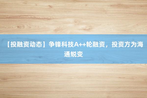 【投融资动态】争锋科技A++轮融资，投资方为海通蜕变