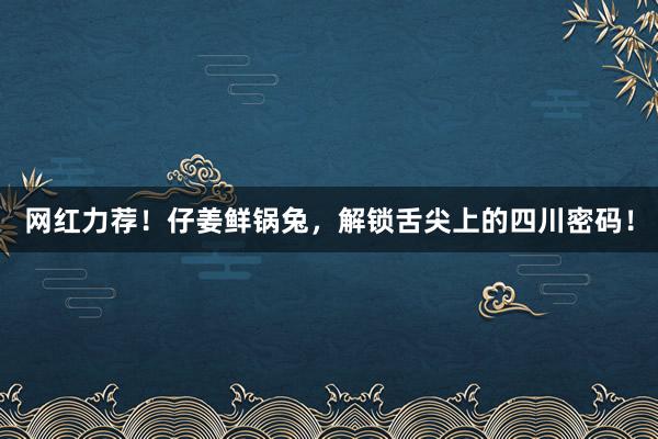 网红力荐！仔姜鲜锅兔，解锁舌尖上的四川密码！