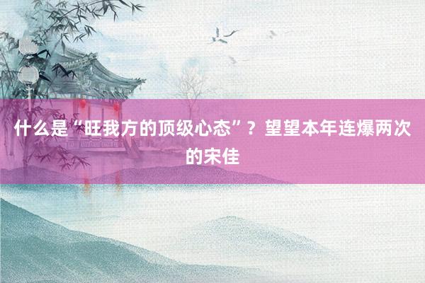 什么是“旺我方的顶级心态”？望望本年连爆两次的宋佳