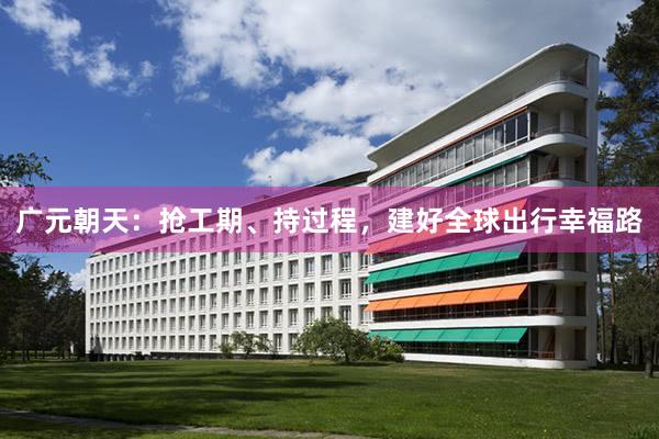 广元朝天：抢工期、持过程，建好全球出行幸福路