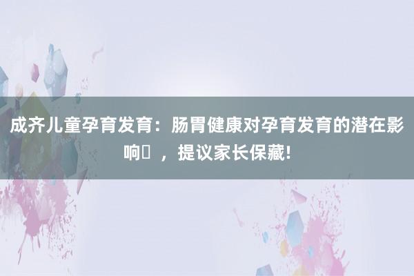 成齐儿童孕育发育：肠胃健康对孕育发育的潜在影响‌，提议家长保藏!