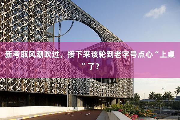 新考取风潮吹过，接下来该轮到老字号点心“上桌”了？