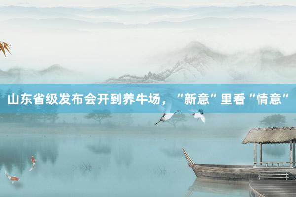 山东省级发布会开到养牛场，“新意”里看“情意”