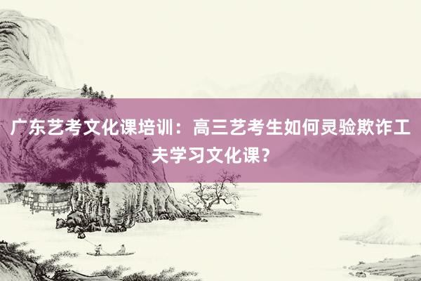 广东艺考文化课培训：高三艺考生如何灵验欺诈工夫学习文化课？
