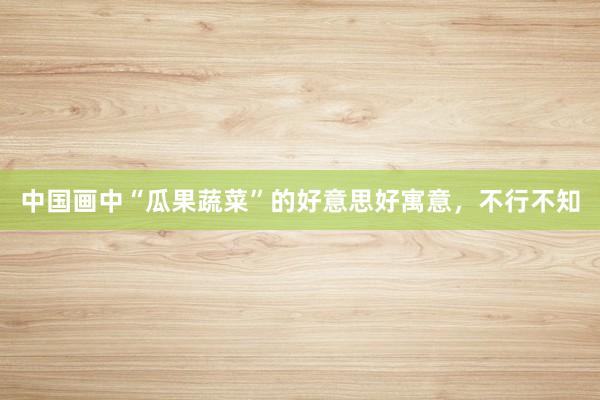 中国画中“瓜果蔬菜”的好意思好寓意，不行不知